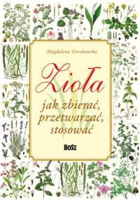 Zioła. Jak zbierać, przetwarzać, stosować - Magdalena Gorzkowska