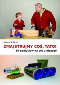 Zmajstrujmy coś, Tato. 59 pomysłów na coś z niczego - Marek Soliński