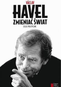 Zmieniać świat. Eseje polityczne - Václav Havel