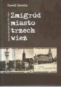 Żmigród - miasto trzech wież. Zarys dziejów do 1945 roku - Paweł Becela