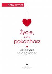 Życie, które pokochasz. Jak zawsze czuć się dobrze - Abby Wynne
