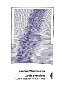 Życie przecięte. Opowieści pokolenia marca - Joanna Wiszniewicz