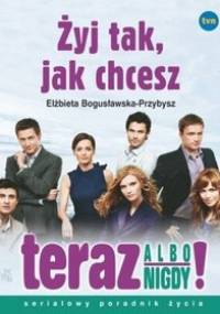 Żyj tak, jak chcesz - teraz albo nigdy! - Elżbieta Bogusławska-Przybysz
