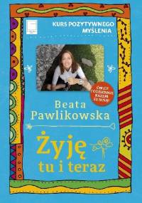 Żyję tu i teraz. Kurs pozytywnego myślenia - Beata Pawlikowska